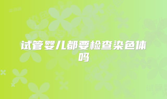 试管婴儿都要检查染色体吗