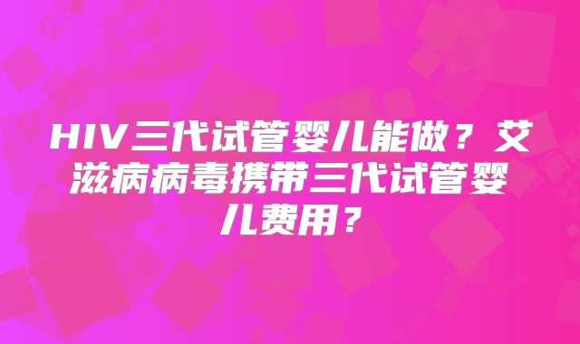 HIV三代试管婴儿能做?艾滋病病毒携带三代试管婴儿费用?
