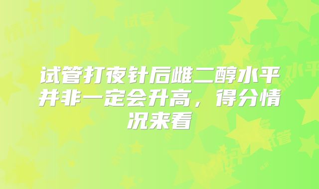 试管打夜针后雌二醇水平并非一定会升高，得分情况来看
