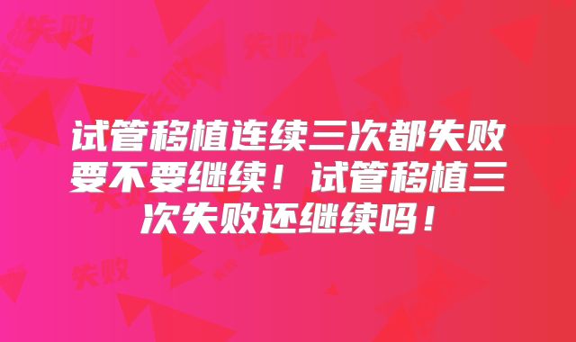 试管移植连续三次都失败要不要继续!试管移植三次失败还继续吗!