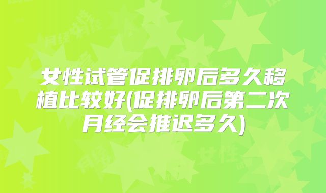 女性试管促排卵后多久移植比较好(促排卵后第二次月经会推迟多久)