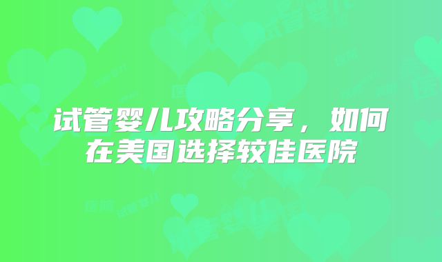 试管婴儿攻略分享,如何在美国选择较佳医院