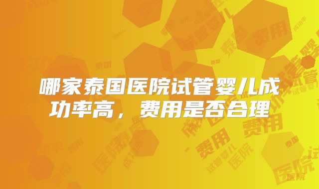 哪家泰国医院试管婴儿成功率高,费用是否合理