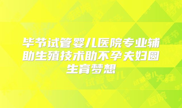 毕节试管婴儿医院专业辅助生殖技术助不孕夫妇圆生育梦想