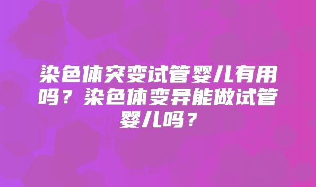 染色体突变试管婴儿有用吗？染色体变异能做试管婴儿吗？