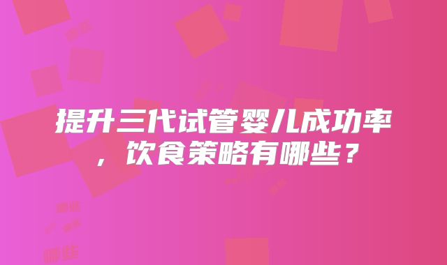 提升三代试管婴儿成功率,饮食策略有哪些?