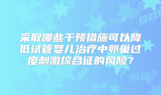 采取哪些干预措施可以降低试管婴儿治疗中卵巢过度刺激综合征的风险?