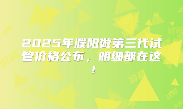 2025年濮阳做第三代试管价格公布，明细都在这！