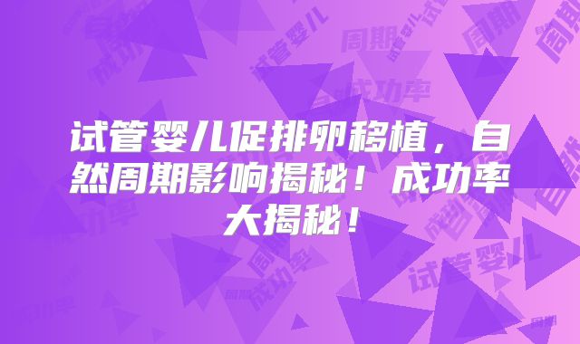试管婴儿促排卵移植,自然周期影响揭秘!成功率大揭秘!