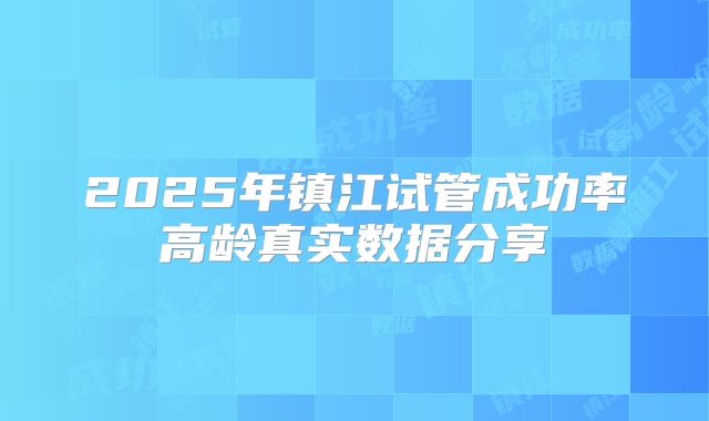 2025年镇江试管成功率高龄真实数据分享