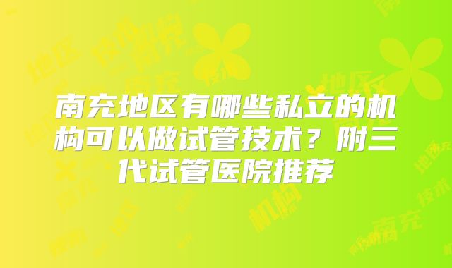 南充地区有哪些私立的机构可以做试管技术?附三代试管医院推荐