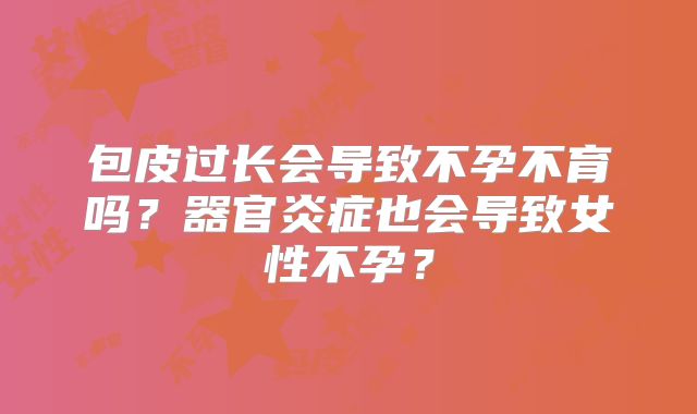 包皮过长会导致不孕不育吗？器官炎症也会导致女性不孕？