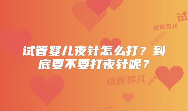 试管婴儿夜针怎么打？到底要不要打夜针呢？