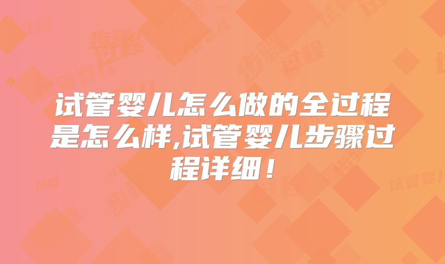 试管婴儿怎么做的全过程是怎么样,试管婴儿步骤过程详细!