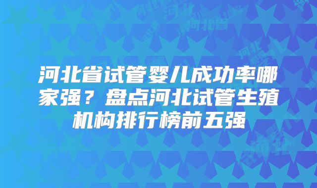 河北省试管婴儿成功率哪家强？盘点河北试管生殖机构排行榜前五强