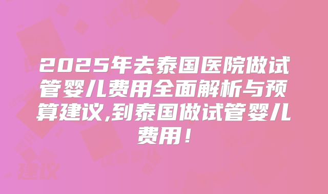 2025年去泰国医院做试管婴儿费用全面解析与预算建议,到泰国做试管婴儿费用!