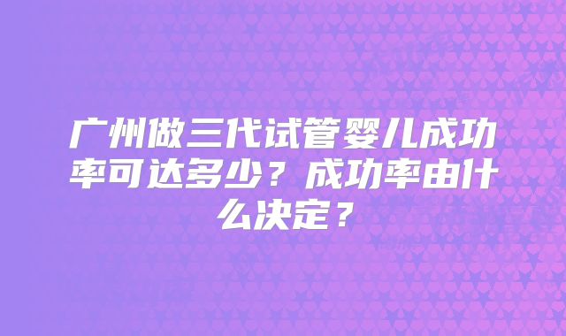 广州做三代试管婴儿成功率可达多少？成功率由什么决定？