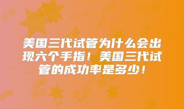 美国三代试管为什么会出现六个手指！美国三代试管的成功率是多少！