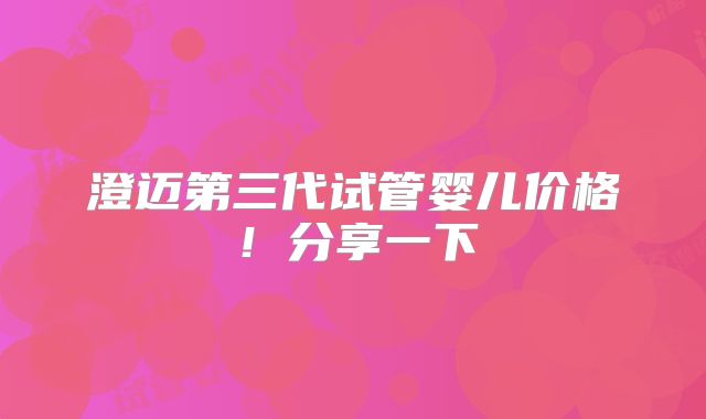 澄迈第三代试管婴儿价格！分享一下