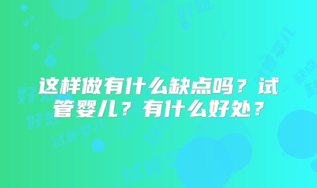 这样做有什么缺点吗?试管婴儿?有什么好处?
