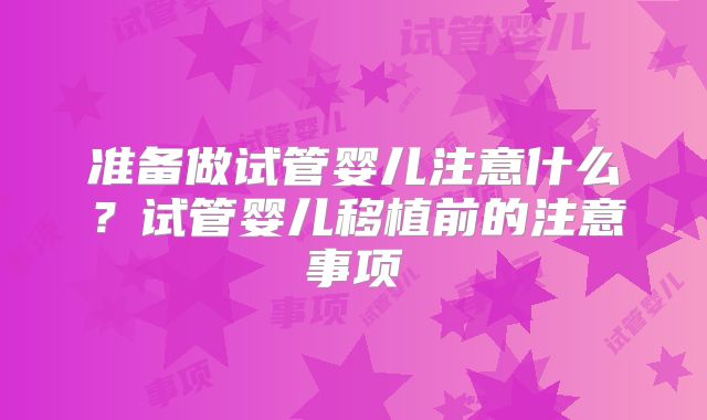 准备做试管婴儿注意什么？试管婴儿移植前的注意事项