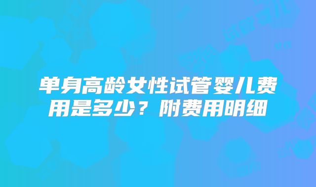 单身高龄女性试管婴儿费用是多少?附费用明细