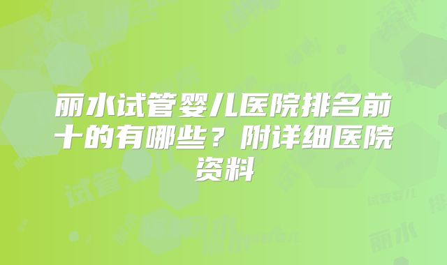 丽水试管婴儿医院排名前十的有哪些?附详细医院资料