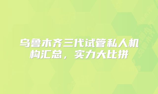乌鲁木齐三代试管私人机构汇总，实力大比拼