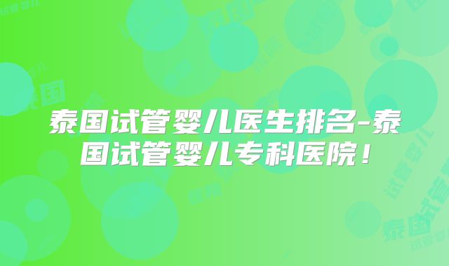 泰国试管婴儿医生排名-泰国试管婴儿专科医院!