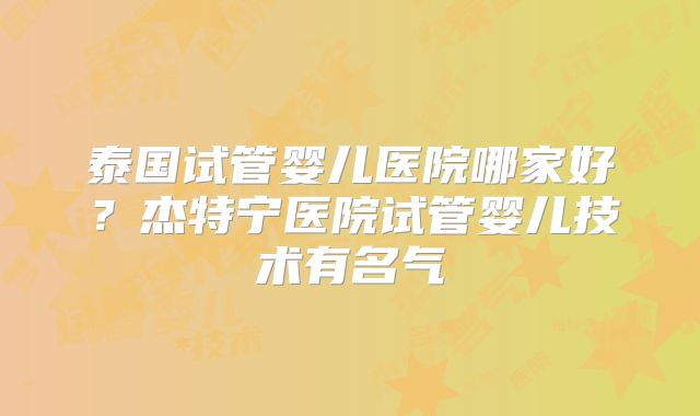 泰国试管婴儿医院哪家好？杰特宁医院试管婴儿技术有名气