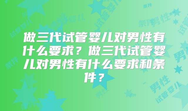 做三代试管婴儿对男性有什么要求？做三代试管婴儿对男性有什么要求和条件？