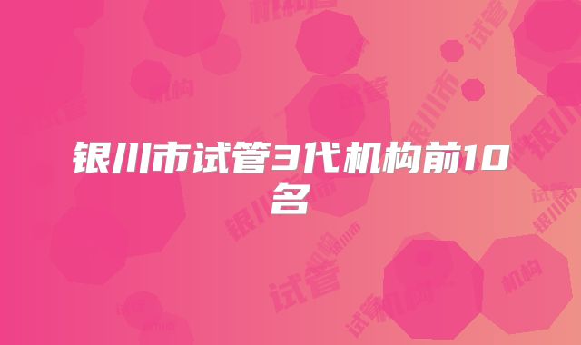 银川市试管3代机构前10名