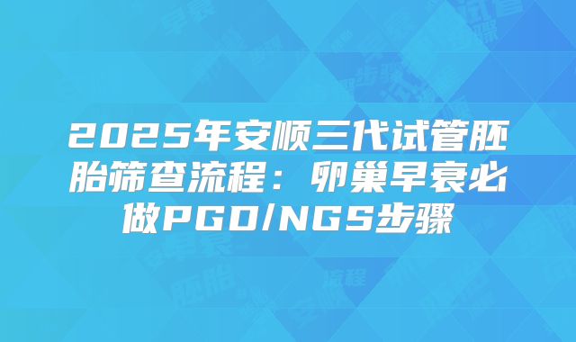 2025年安顺三代试管胚胎筛查流程：卵巢早衰必做PGD/NGS步骤