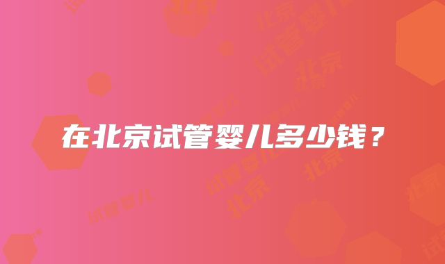 在北京试管婴儿多少钱?