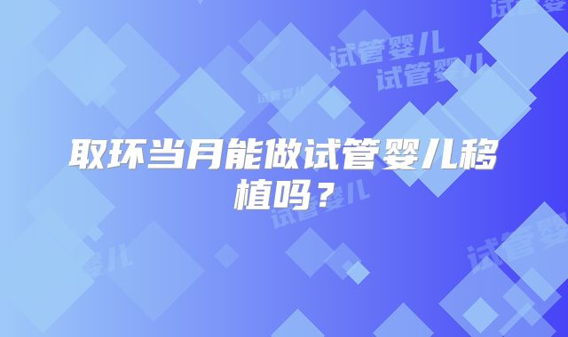 取环当月能做试管婴儿移植吗？