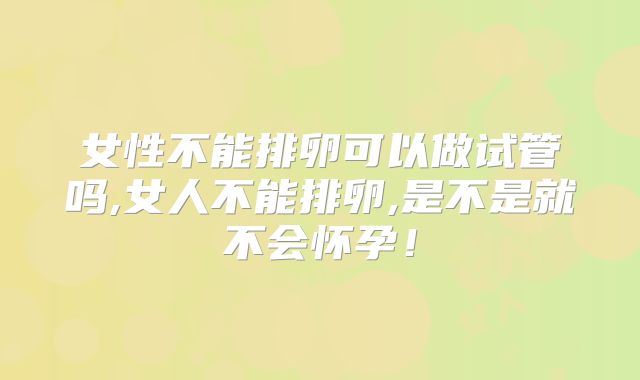女性不能排卵可以做试管吗,女人不能排卵,是不是就不会怀孕!