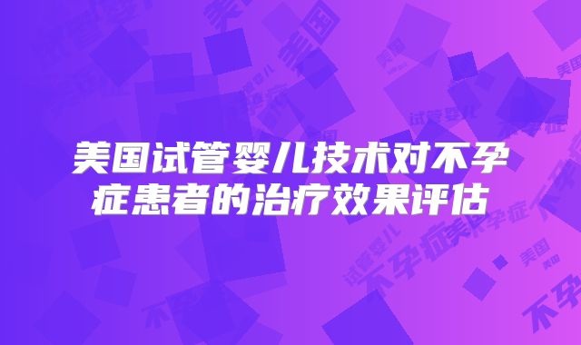 美国试管婴儿技术对不孕症患者的治疗效果评估