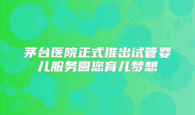 茅台医院正式推出试管婴儿服务圆您育儿梦想