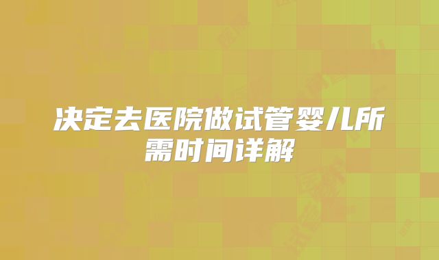 决定去医院做试管婴儿所需时间详解