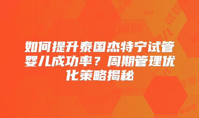 如何提升泰国杰特宁试管婴儿成功率?周期管理优化策略揭秘