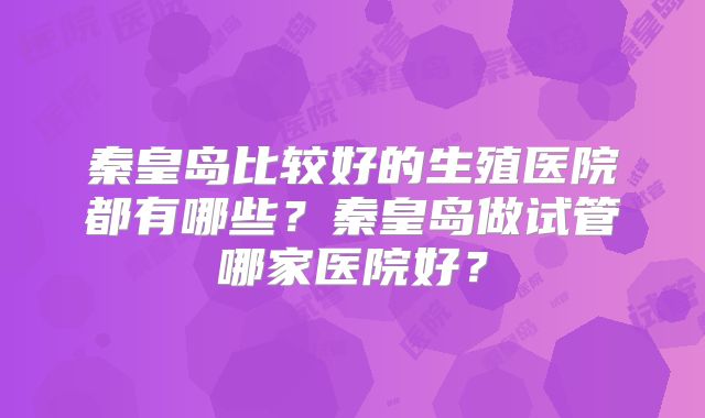 秦皇岛比较好的生殖医院都有哪些?秦皇岛做试管哪家医院好?
