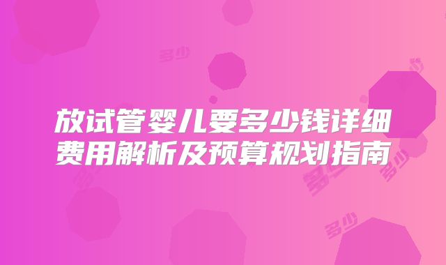 放试管婴儿要多少钱详细费用解析及预算规划指南