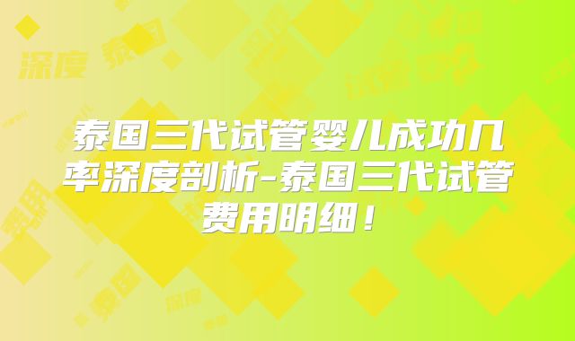 泰国三代试管婴儿成功几率深度剖析-泰国三代试管费用明细！