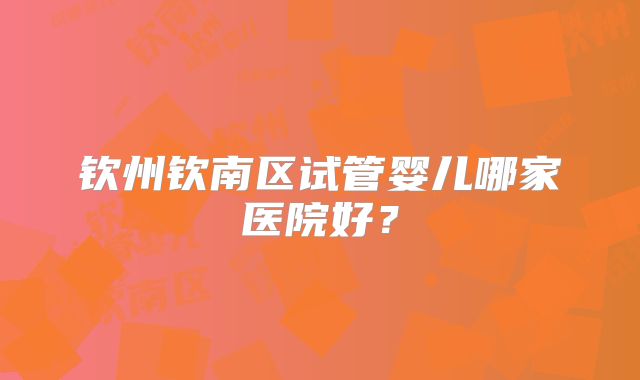 钦州钦南区试管婴儿哪家医院好？