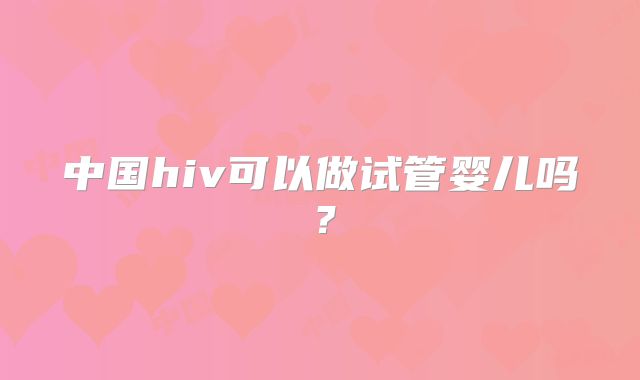 中国hiv可以做试管婴儿吗？