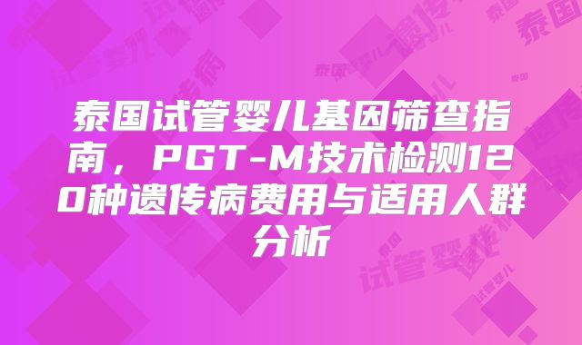 泰国试管婴儿基因筛查指南,PGT-M技术检测120种遗传病费用与适用人群分析