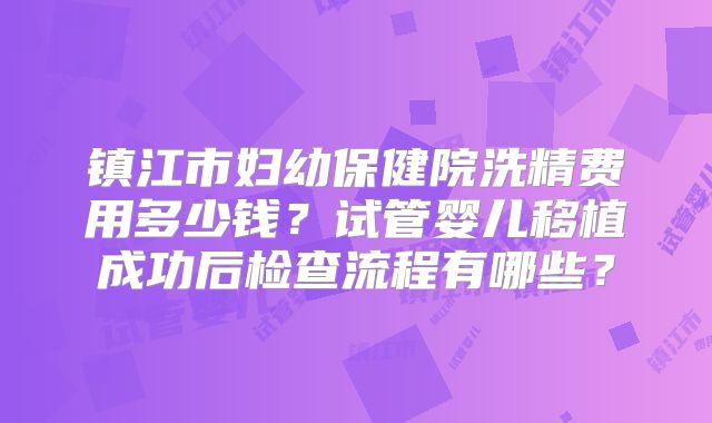 镇江市妇幼保健院洗精费用多少钱？试管婴儿移植成功后检查流程有哪些？