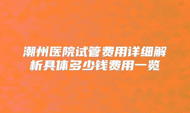 潮州医院试管费用详细解析具体多少钱费用一览