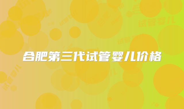 合肥第三代试管婴儿价格