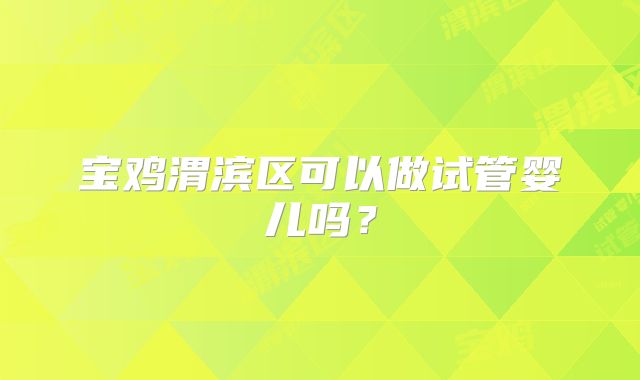 宝鸡渭滨区可以做试管婴儿吗?
